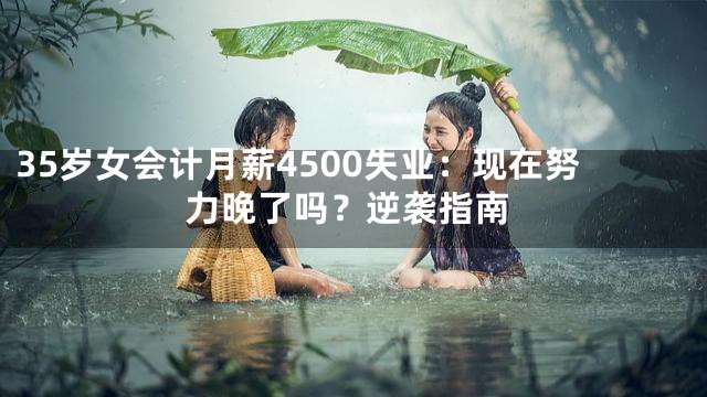 35岁女会计月薪4500失业：现在努力晚了吗？逆袭指南