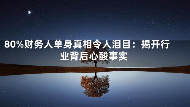 80%财务人单身真相令人泪目：揭开行业背后心酸事实