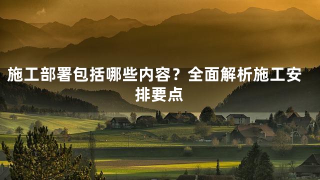 施工部署包括哪些内容？全面解析施工安排要点
