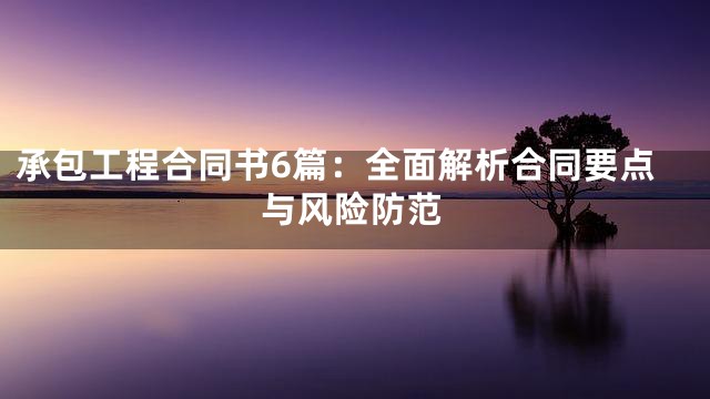 承包工程合同书6篇：全面解析合同要点与风险防范