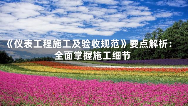 《仪表工程施工及验收规范》要点解析：全面掌握施工细节