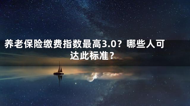 养老保险缴费指数最高3.0？哪些人可达此标准？