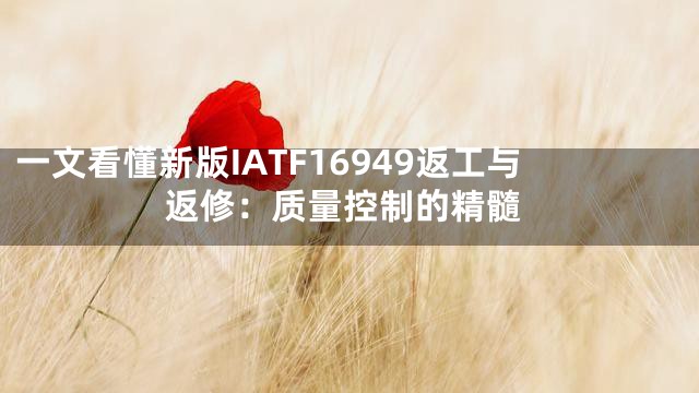 一文看懂新版IATF16949返工与返修：质量控制的精髓