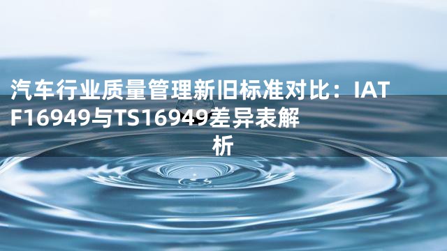 汽车行业质量管理新旧标准对比：IATF16949与TS16949差异表解析