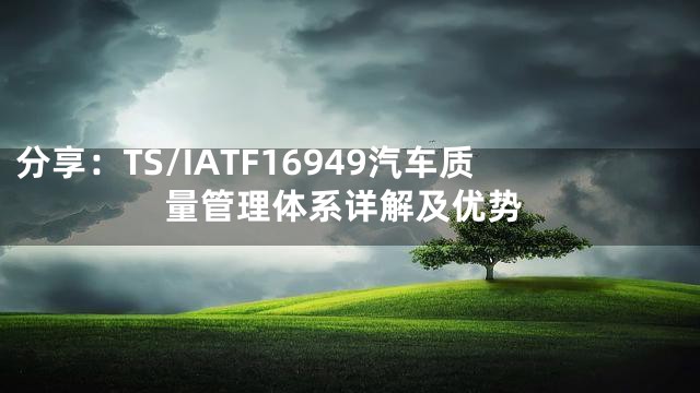 分享：TS/IATF16949汽车质量管理体系详解及优势