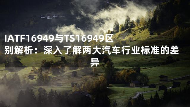 IATF16949与TS16949区别解析：深入了解两大汽车行业标准的差异