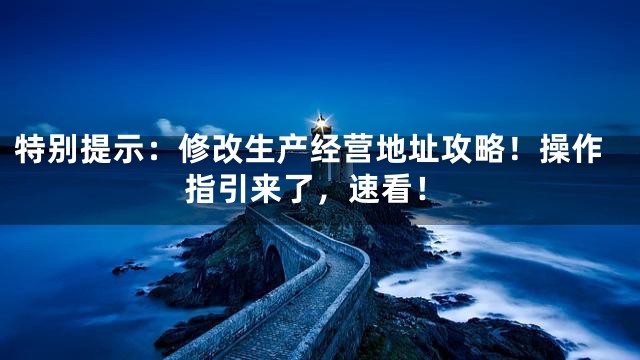 特别提示：修改生产经营地址攻略！操作指引来了，速看！
