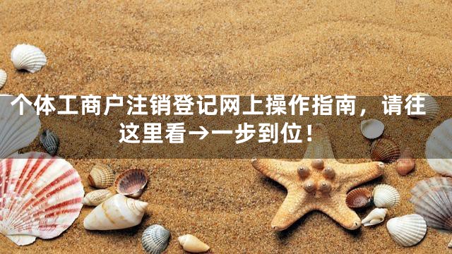 个体工商户注销登记网上操作指南，请往这里看→一步到位！
