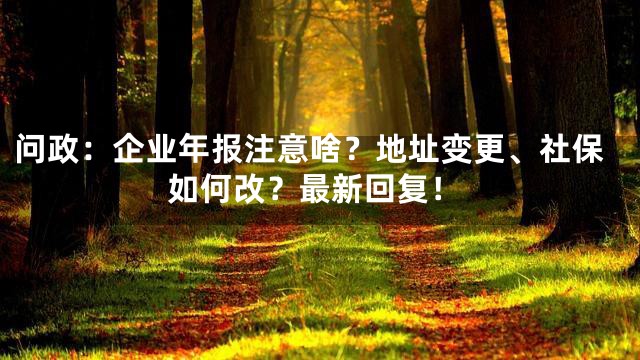 问政：企业年报注意啥？地址变更、社保如何改？最新回复！