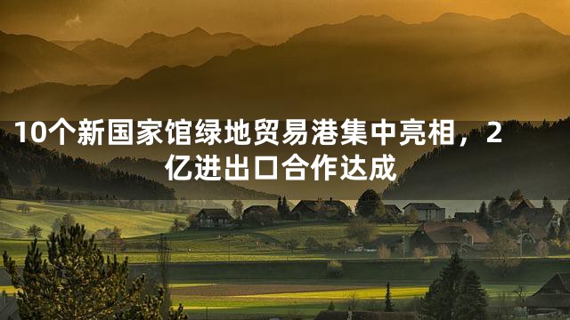 10个新国家馆绿地贸易港集中亮相，2亿进出口合作达成
