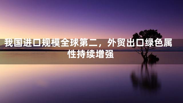 我国进口规模全球第二，外贸出口绿色属性持续增强