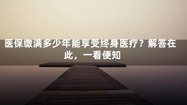 医保缴满多少年能享受终身医疗？解答在此，一看便知
