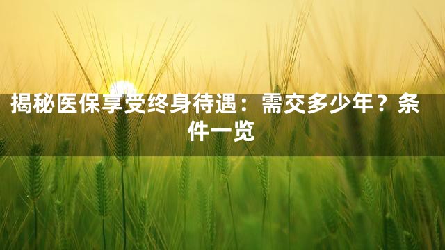 揭秘医保享受终身待遇：需交多少年？条件一览