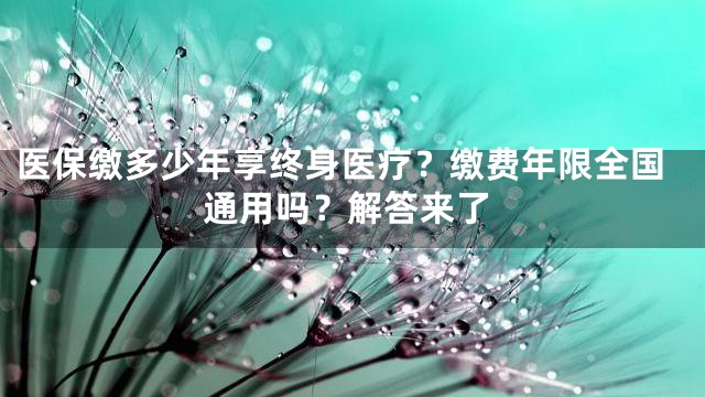 医保缴多少年享终身医疗？缴费年限全国通用吗？解答来了