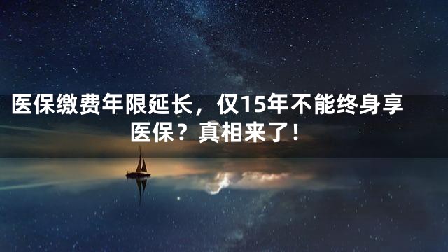 医保缴费年限延长，仅15年不能终身享医保？真相来了！