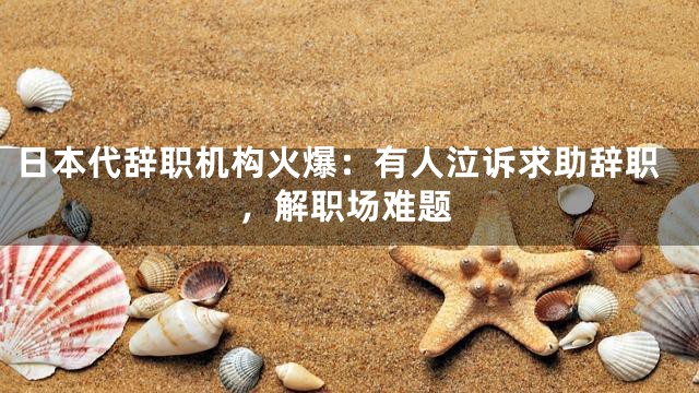 日本代辞职机构火爆：有人泣诉求助辞职，解职场难题