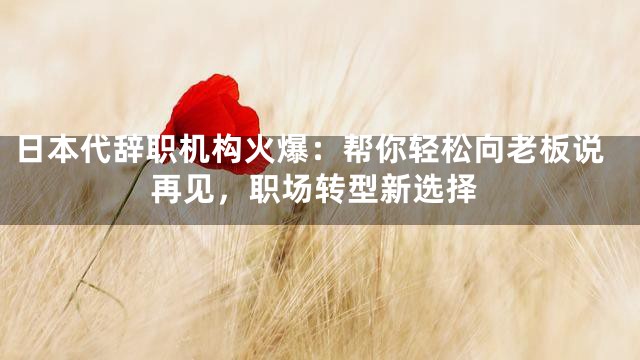 日本代辞职机构火爆：帮你轻松向老板说再见，职场转型新选择