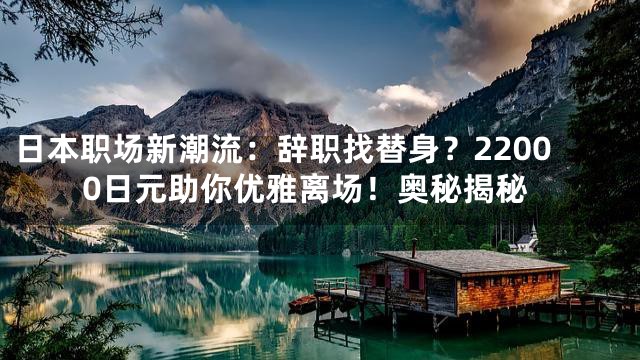 日本职场新潮流：辞职找替身？22000日元助你优雅离场！奥秘揭秘