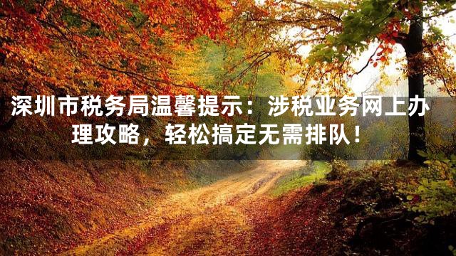 深圳市税务局温馨提示：涉税业务网上办理攻略，轻松搞定无需排队！