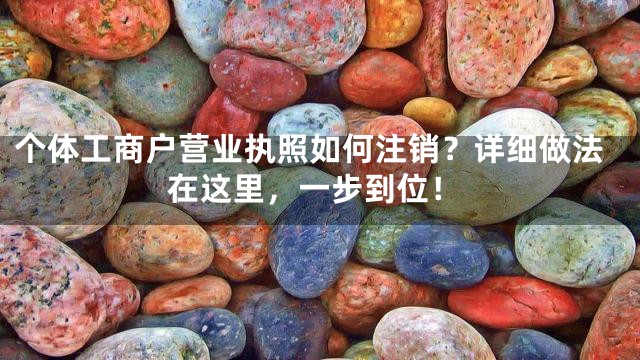 个体工商户营业执照如何注销？详细做法在这里，一步到位！