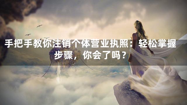 手把手教你注销个体营业执照：轻松掌握步骤，你会了吗？