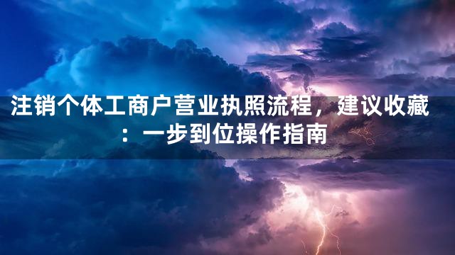 注销个体工商户营业执照流程，建议收藏：一步到位操作指南