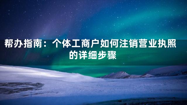 帮办指南：个体工商户如何注销营业执照的详细步骤