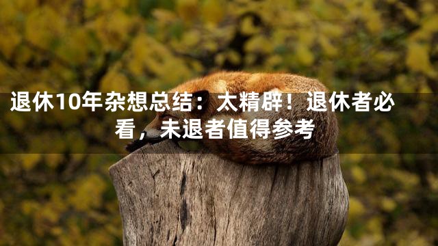 退休10年杂想总结：太精辟！退休者必看，未退者值得参考