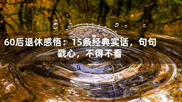 60后退休感悟：15条经典实话，句句戳心，不得不看