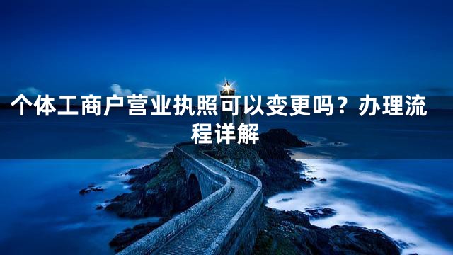 个体工商户营业执照可以变更吗？办理流程详解