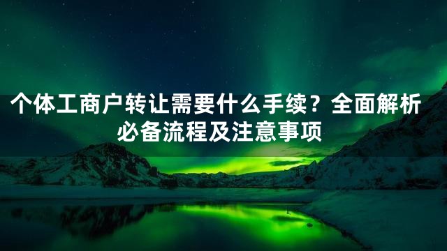 个体工商户转让需要什么手续？全面解析必备流程及注意事项