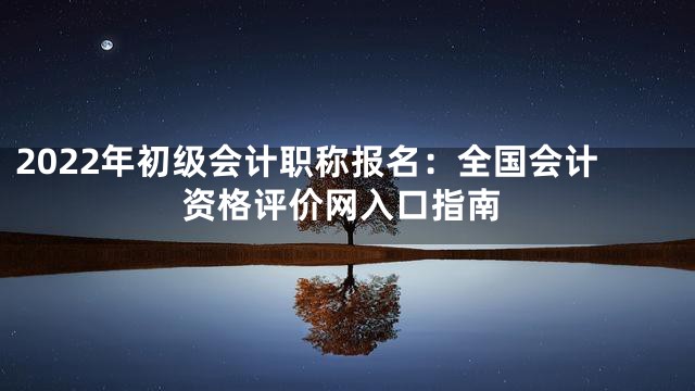 2022年初级会计职称报名：全国会计资格评价网入口指南