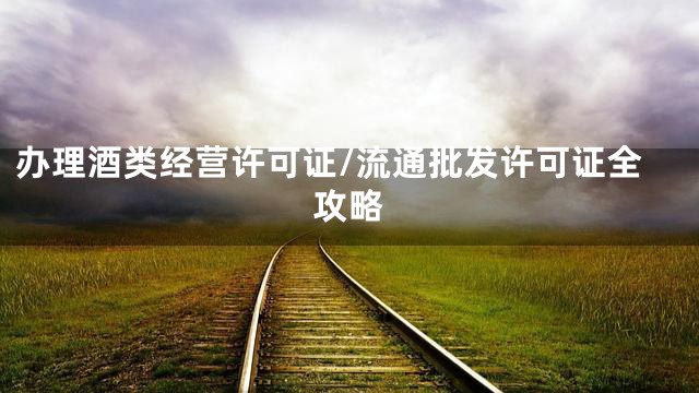 办理酒类经营许可证/流通批发许可证全攻略