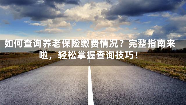 如何查询养老保险缴费情况？完整指南来啦，轻松掌握查询技巧！