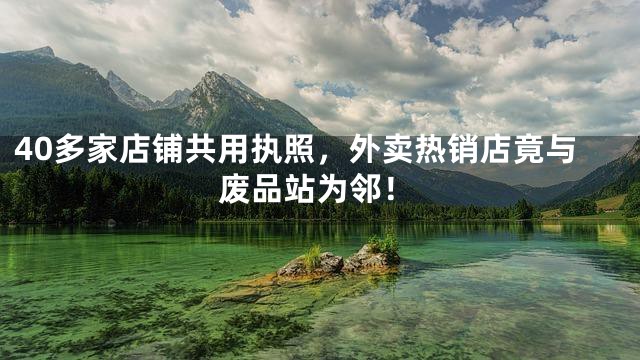 40多家店铺共用执照，外卖热销店竟与废品站为邻！