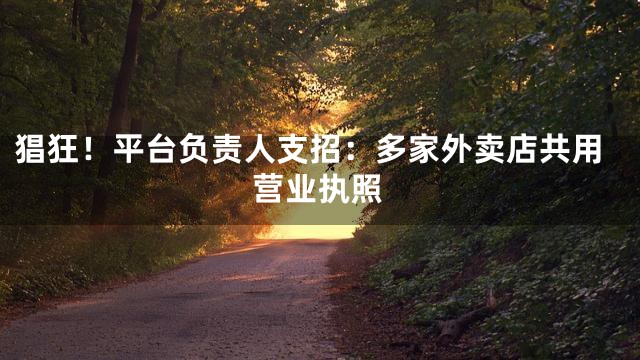 猖狂！平台负责人支招：多家外卖店共用营业执照