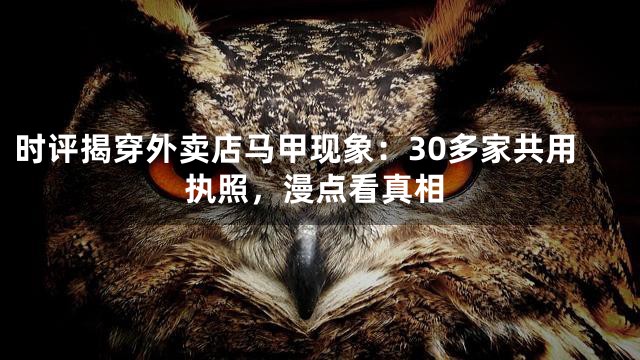时评揭穿外卖店马甲现象：30多家共用执照，漫点看真相
