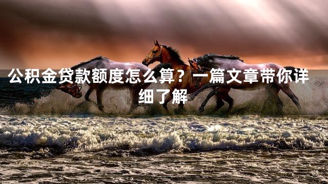 公积金贷款额度怎么算？一篇文章带你详细了解