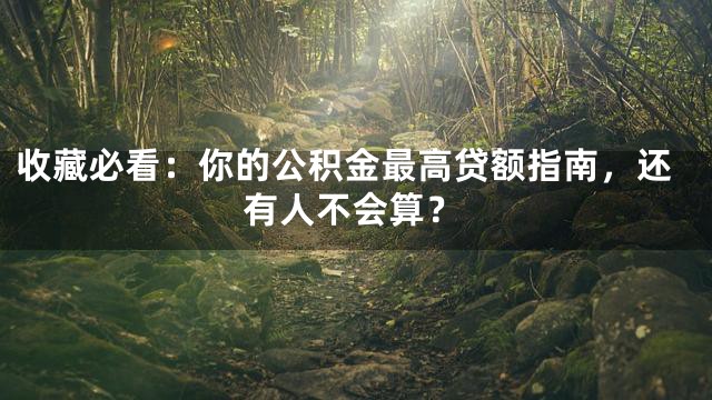 收藏必看：你的公积金最高贷额指南，还有人不会算？