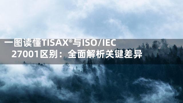 一图读懂TISAX®与ISO/IEC 27001区别：全面解析关键差异