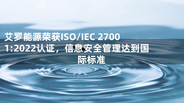 艾罗能源荣获ISO/IEC 27001:2022认证，信息安全管理达到国际标准