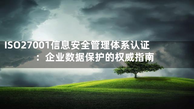 ISO27001信息安全管理体系认证：企业数据保护的权威指南