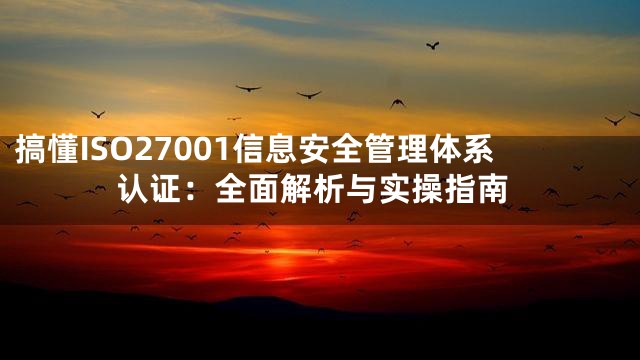 搞懂ISO27001信息安全管理体系认证：全面解析与实操指南