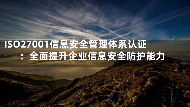 ISO27001信息安全管理体系认证：全面提升企业信息安全防护能力