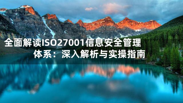 全面解读ISO27001信息安全管理体系：深入解析与实操指南