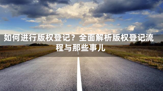 如何进行版权登记？全面解析版权登记流程与那些事儿