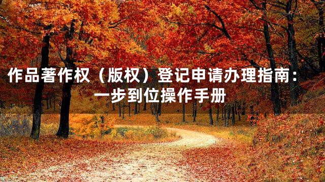 作品著作权（版权）登记申请办理指南：一步到位操作手册