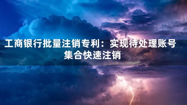 工商银行批量注销专利：实现待处理账号集合快速注销