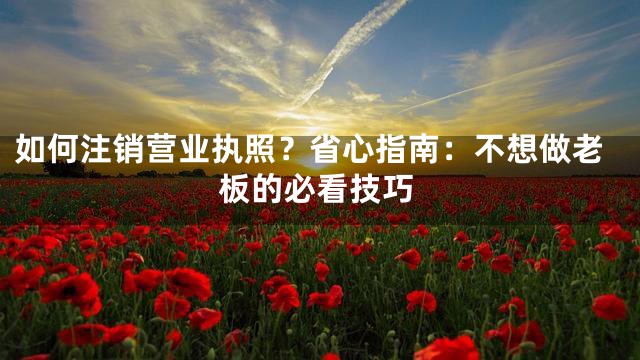 如何注销营业执照？省心指南：不想做老板的必看技巧