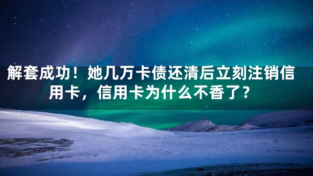 解套成功！她几万卡债还清后立刻注销信用卡，信用卡为什么不香了？